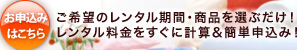 お申込みはこちら ご希望のレンタル期間・商品を選ぶだけ！レンタル料金をすぐに計算＆簡単申込み！