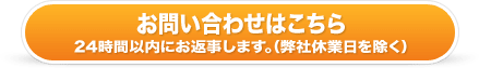 お問い合わせはこちら　24時間以内にお返事いたします！（弊社休日を除く）